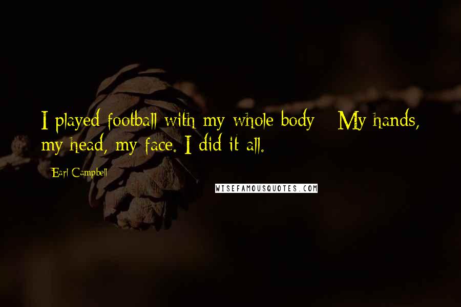 Earl Campbell Quotes: I played football with my whole body - My hands, my head, my face. I did it all.