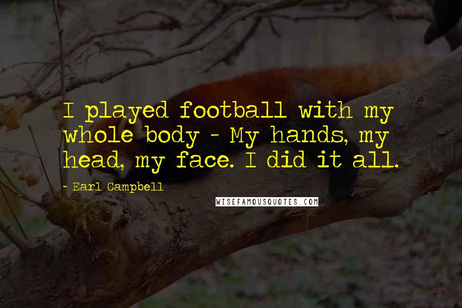 Earl Campbell Quotes: I played football with my whole body - My hands, my head, my face. I did it all.