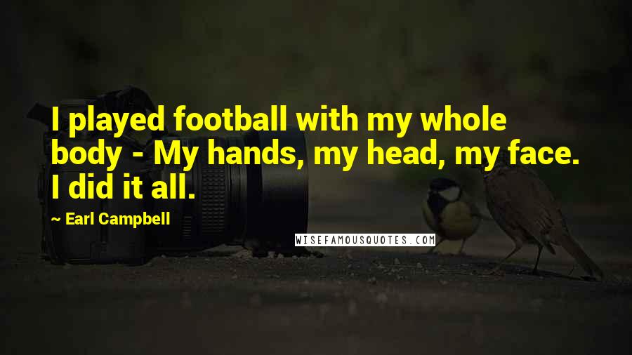 Earl Campbell Quotes: I played football with my whole body - My hands, my head, my face. I did it all.