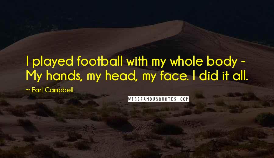 Earl Campbell Quotes: I played football with my whole body - My hands, my head, my face. I did it all.