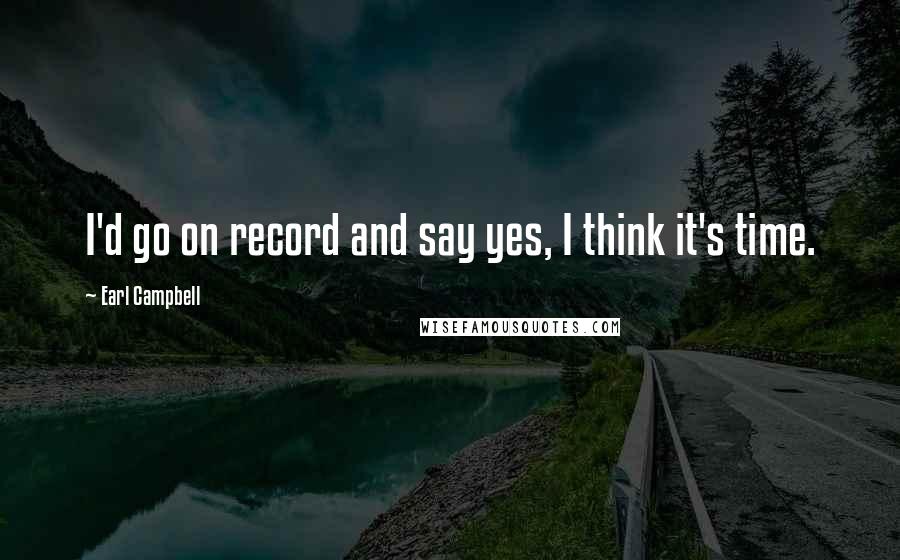 Earl Campbell Quotes: I'd go on record and say yes, I think it's time.