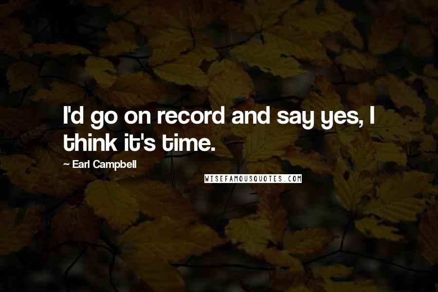 Earl Campbell Quotes: I'd go on record and say yes, I think it's time.