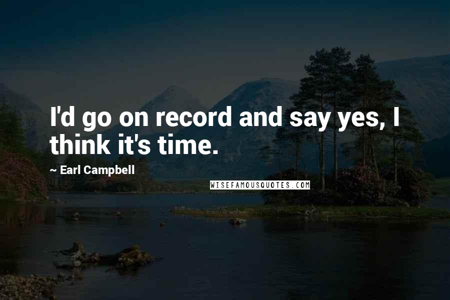 Earl Campbell Quotes: I'd go on record and say yes, I think it's time.