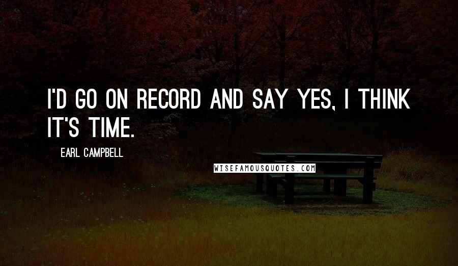 Earl Campbell Quotes: I'd go on record and say yes, I think it's time.