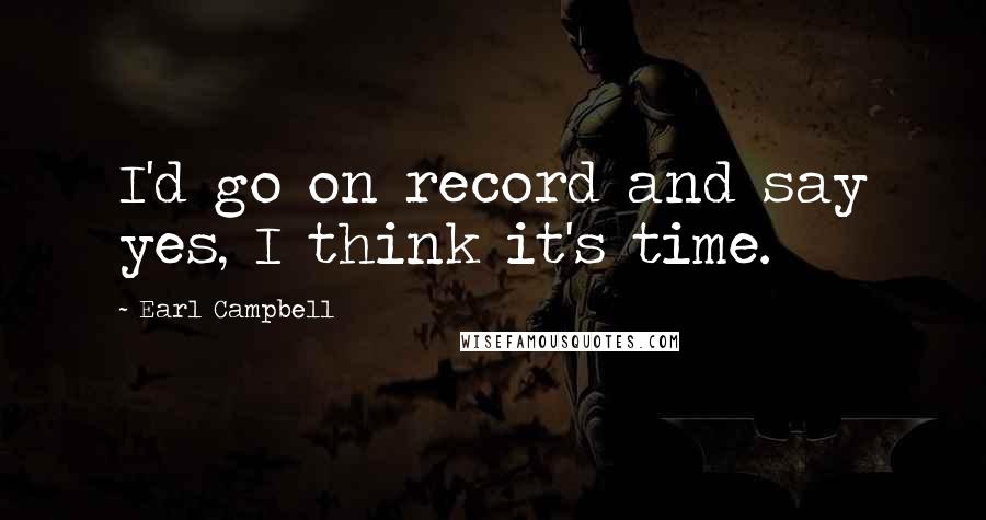 Earl Campbell Quotes: I'd go on record and say yes, I think it's time.