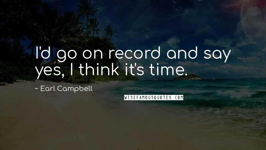 Earl Campbell Quotes: I'd go on record and say yes, I think it's time.