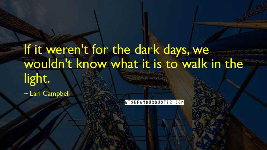 Earl Campbell Quotes: If it weren't for the dark days, we wouldn't know what it is to walk in the light.
