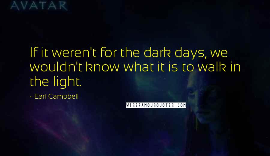 Earl Campbell Quotes: If it weren't for the dark days, we wouldn't know what it is to walk in the light.