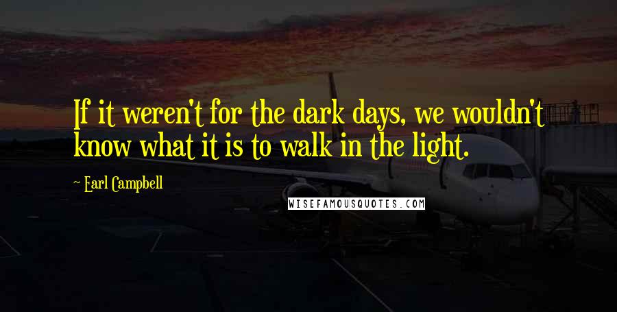 Earl Campbell Quotes: If it weren't for the dark days, we wouldn't know what it is to walk in the light.