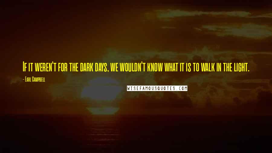 Earl Campbell Quotes: If it weren't for the dark days, we wouldn't know what it is to walk in the light.