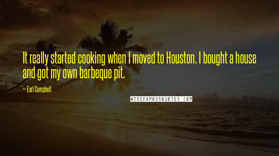 Earl Campbell Quotes: It really started cooking when I moved to Houston. I bought a house and got my own barbeque pit.