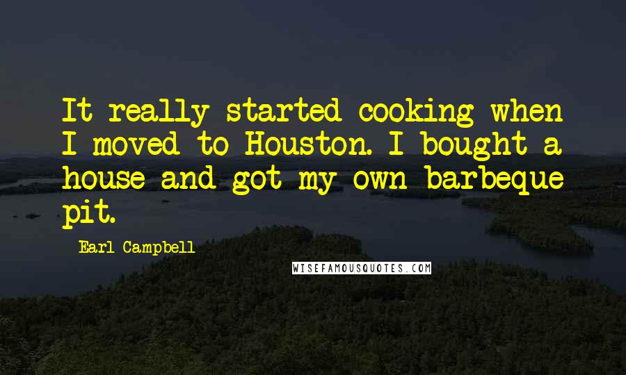 Earl Campbell Quotes: It really started cooking when I moved to Houston. I bought a house and got my own barbeque pit.