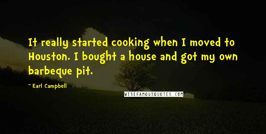 Earl Campbell Quotes: It really started cooking when I moved to Houston. I bought a house and got my own barbeque pit.