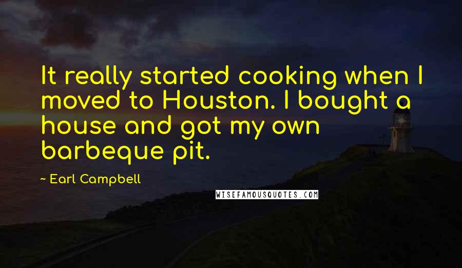 Earl Campbell Quotes: It really started cooking when I moved to Houston. I bought a house and got my own barbeque pit.