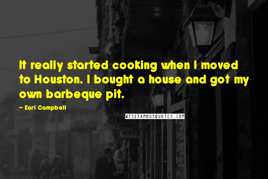 Earl Campbell Quotes: It really started cooking when I moved to Houston. I bought a house and got my own barbeque pit.