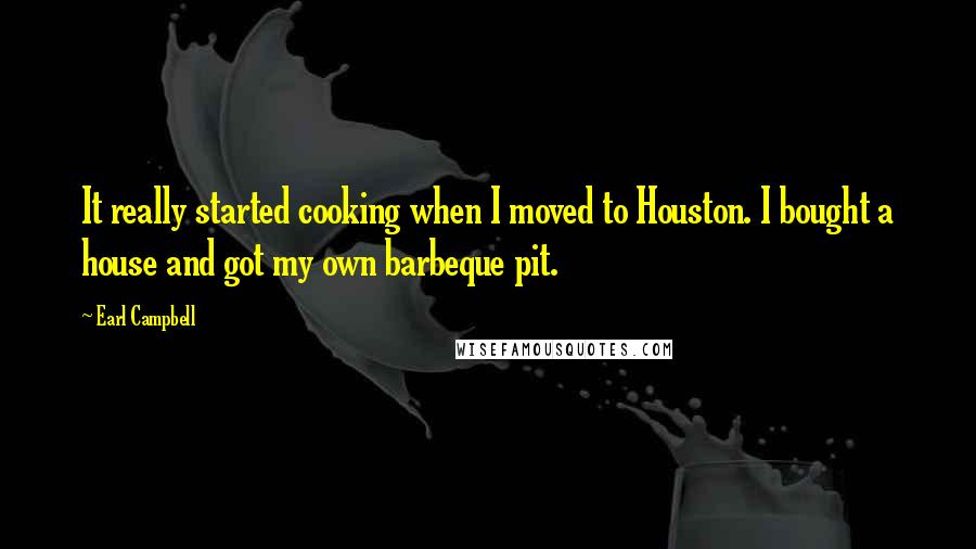 Earl Campbell Quotes: It really started cooking when I moved to Houston. I bought a house and got my own barbeque pit.