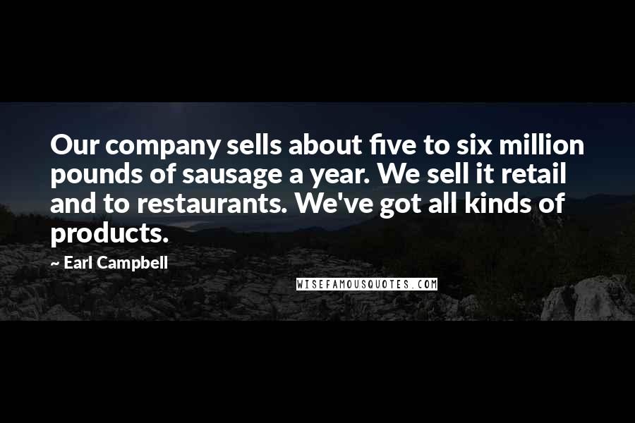 Earl Campbell Quotes: Our company sells about five to six million pounds of sausage a year. We sell it retail and to restaurants. We've got all kinds of products.