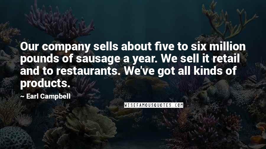 Earl Campbell Quotes: Our company sells about five to six million pounds of sausage a year. We sell it retail and to restaurants. We've got all kinds of products.