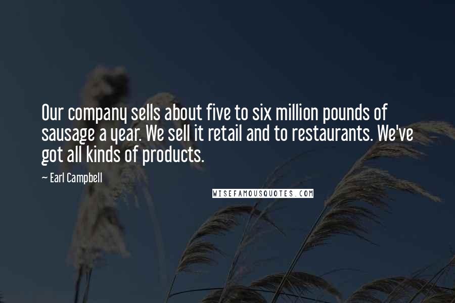 Earl Campbell Quotes: Our company sells about five to six million pounds of sausage a year. We sell it retail and to restaurants. We've got all kinds of products.