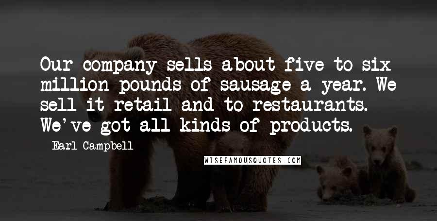 Earl Campbell Quotes: Our company sells about five to six million pounds of sausage a year. We sell it retail and to restaurants. We've got all kinds of products.
