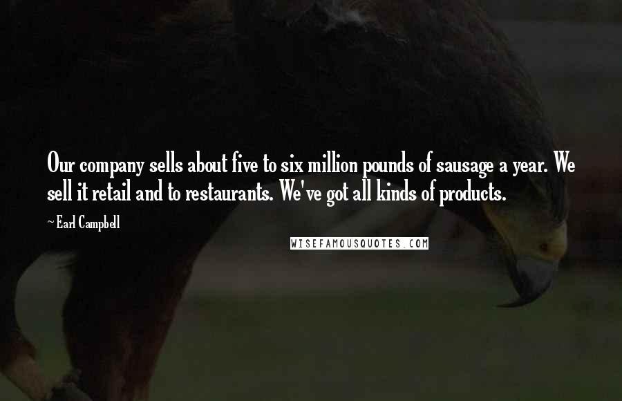 Earl Campbell Quotes: Our company sells about five to six million pounds of sausage a year. We sell it retail and to restaurants. We've got all kinds of products.