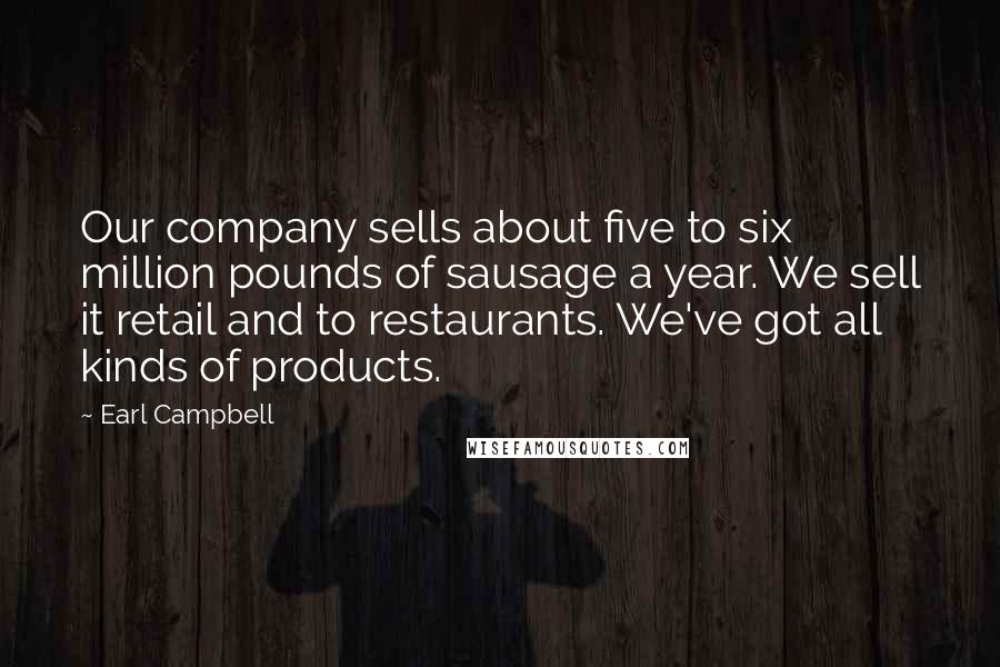 Earl Campbell Quotes: Our company sells about five to six million pounds of sausage a year. We sell it retail and to restaurants. We've got all kinds of products.
