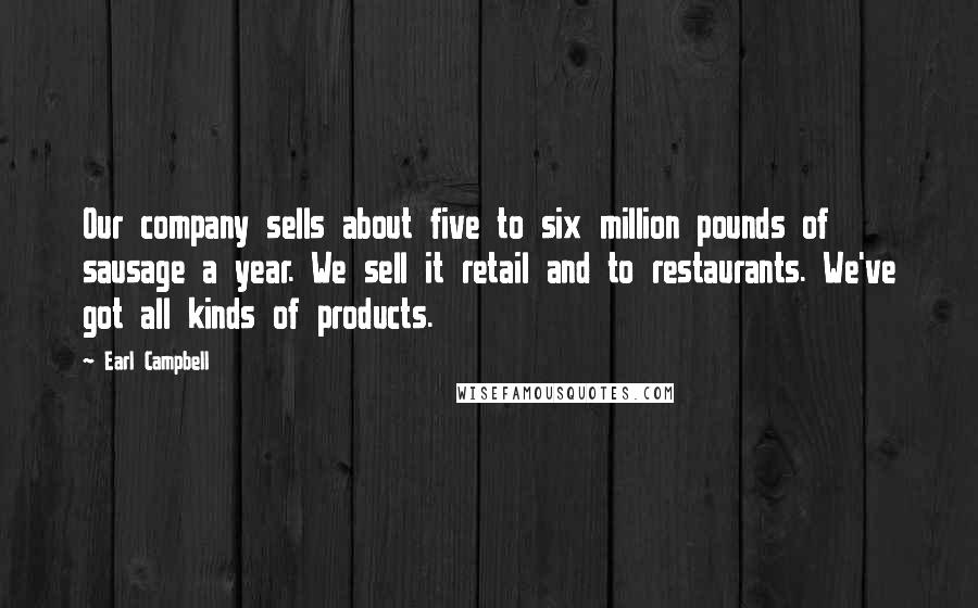 Earl Campbell Quotes: Our company sells about five to six million pounds of sausage a year. We sell it retail and to restaurants. We've got all kinds of products.