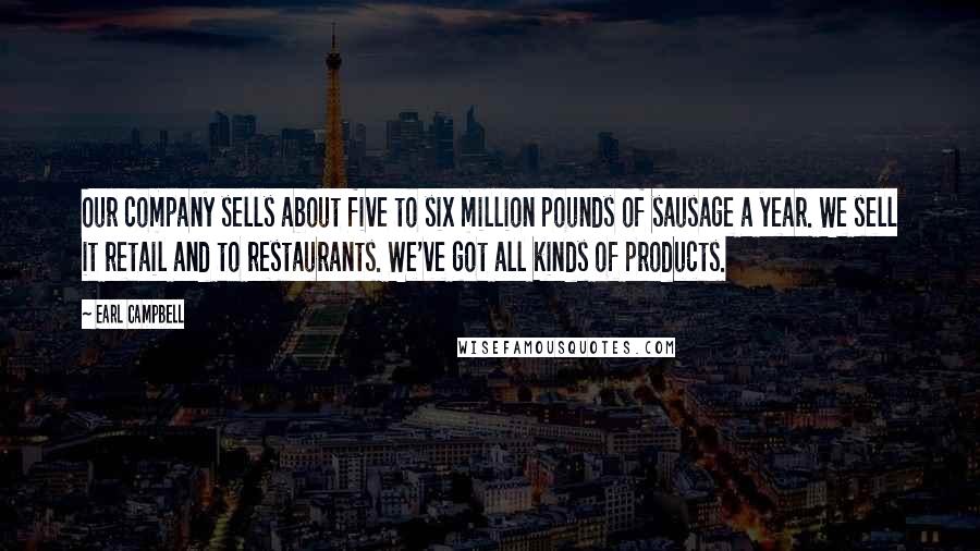 Earl Campbell Quotes: Our company sells about five to six million pounds of sausage a year. We sell it retail and to restaurants. We've got all kinds of products.