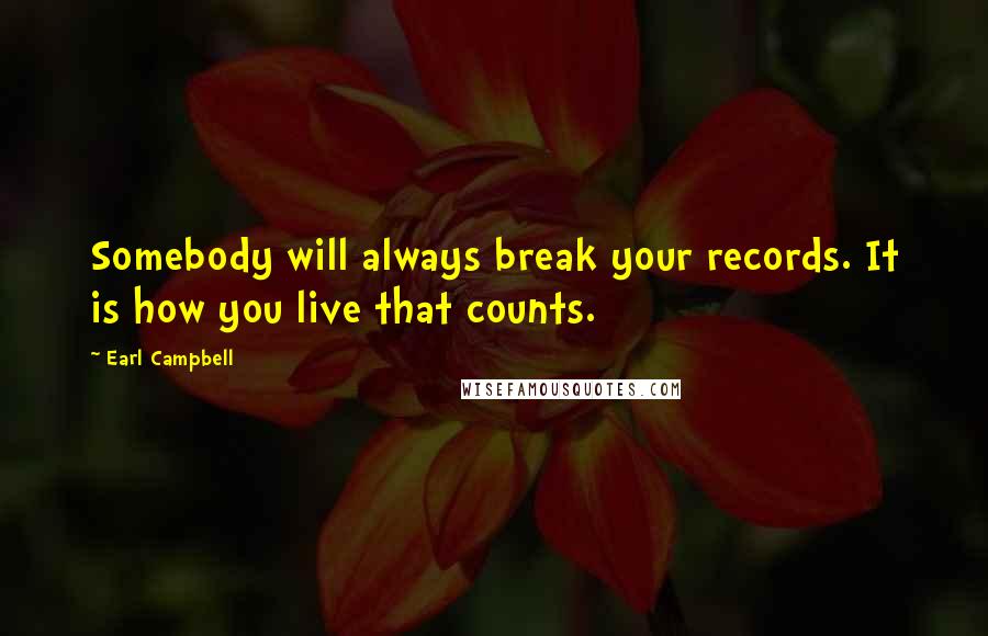 Earl Campbell Quotes: Somebody will always break your records. It is how you live that counts.