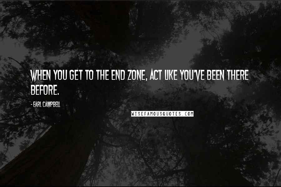 Earl Campbell Quotes: When you get to the end zone, act like you've been there before.