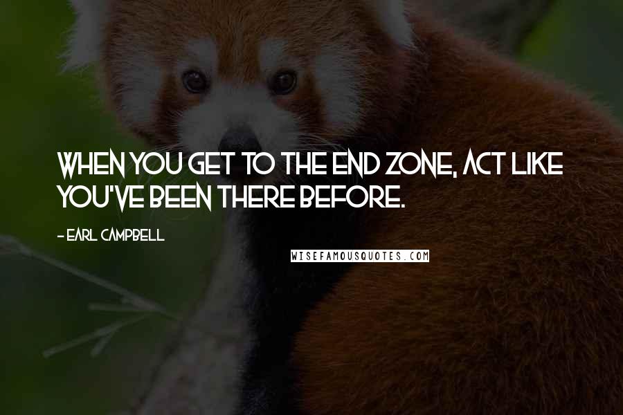 Earl Campbell Quotes: When you get to the end zone, act like you've been there before.