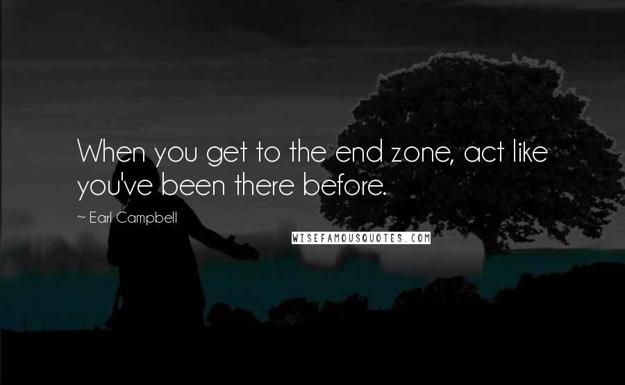 Earl Campbell Quotes: When you get to the end zone, act like you've been there before.