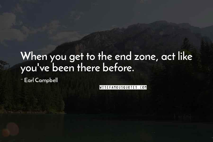 Earl Campbell Quotes: When you get to the end zone, act like you've been there before.