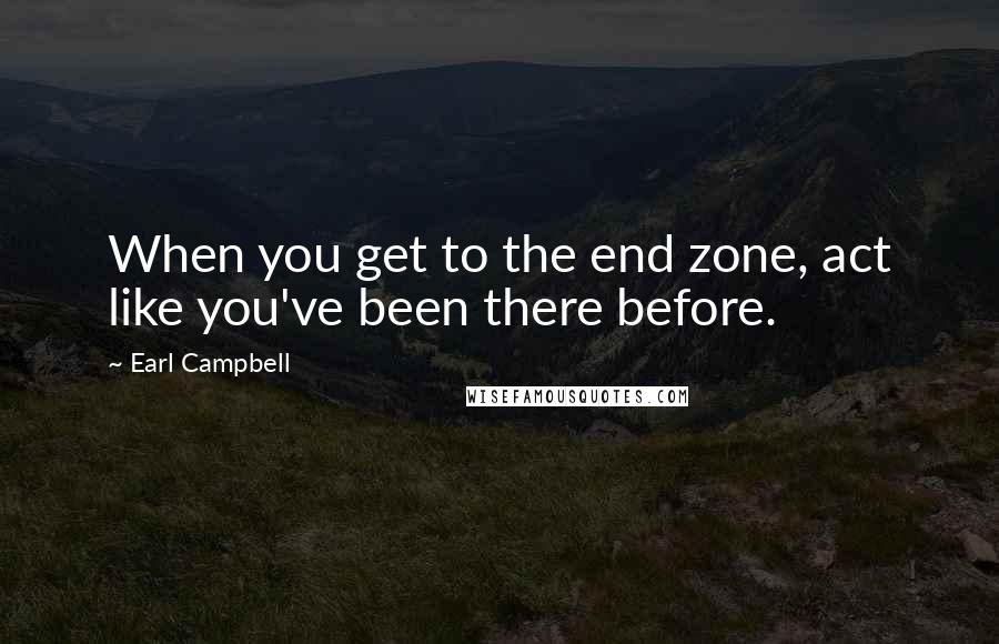 Earl Campbell Quotes: When you get to the end zone, act like you've been there before.