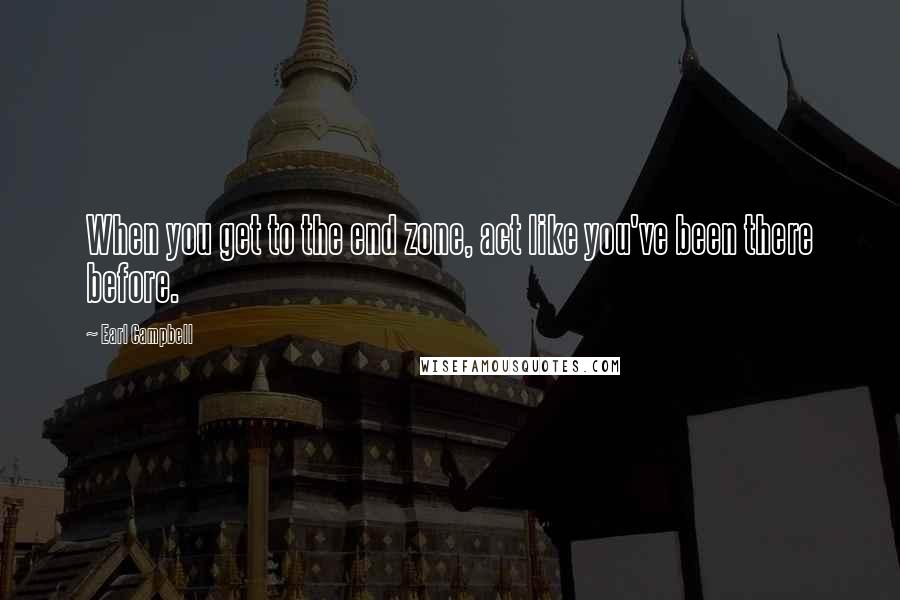 Earl Campbell Quotes: When you get to the end zone, act like you've been there before.