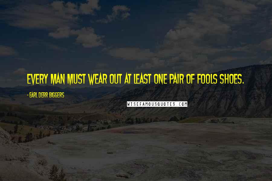 Earl Derr Biggers Quotes: Every man must wear out at least one pair of fools shoes.