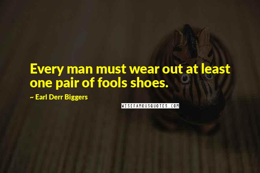 Earl Derr Biggers Quotes: Every man must wear out at least one pair of fools shoes.