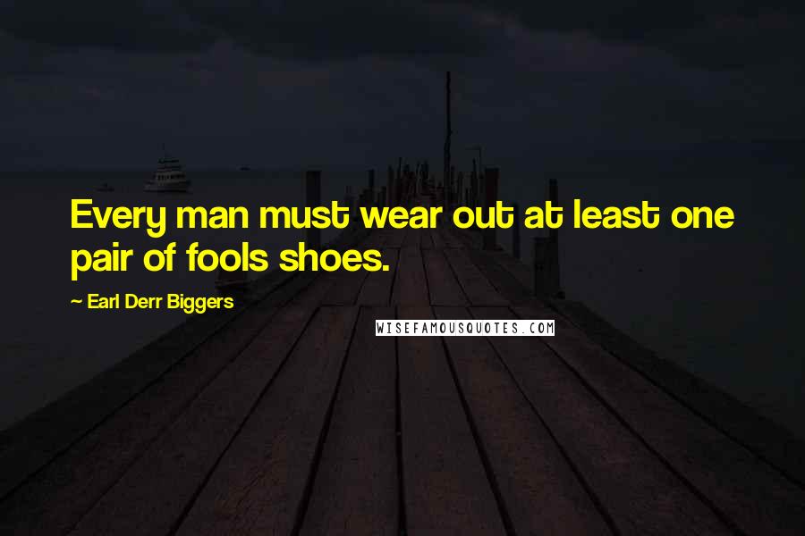 Earl Derr Biggers Quotes: Every man must wear out at least one pair of fools shoes.