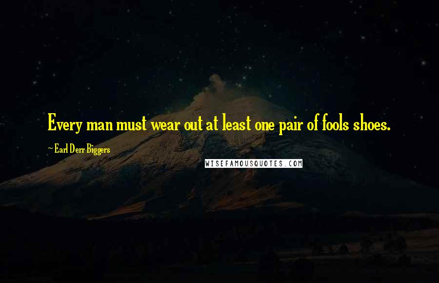 Earl Derr Biggers Quotes: Every man must wear out at least one pair of fools shoes.