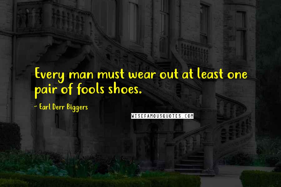 Earl Derr Biggers Quotes: Every man must wear out at least one pair of fools shoes.