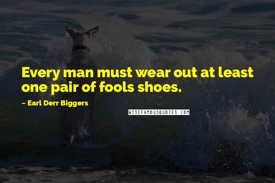 Earl Derr Biggers Quotes: Every man must wear out at least one pair of fools shoes.