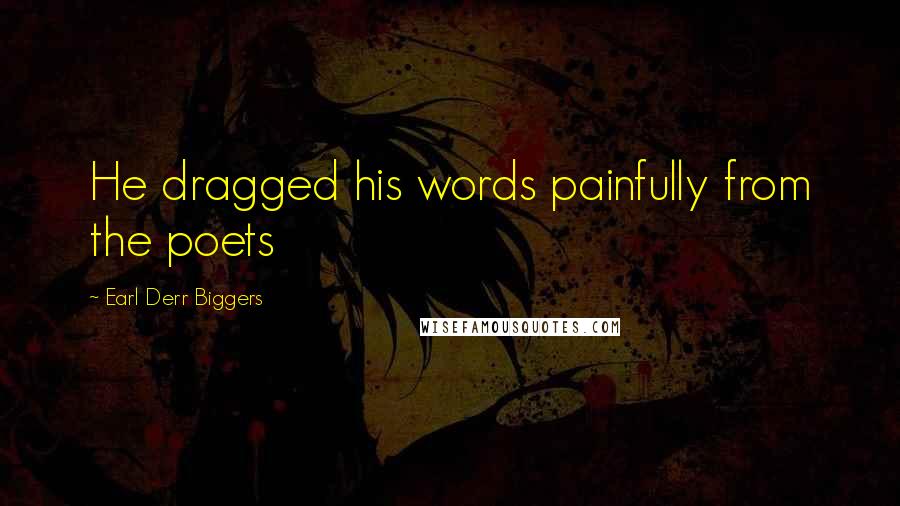 Earl Derr Biggers Quotes: He dragged his words painfully from the poets