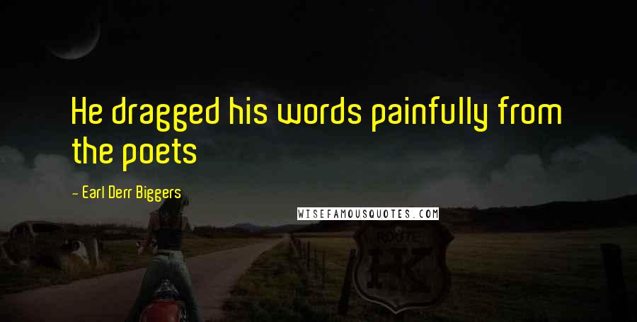 Earl Derr Biggers Quotes: He dragged his words painfully from the poets