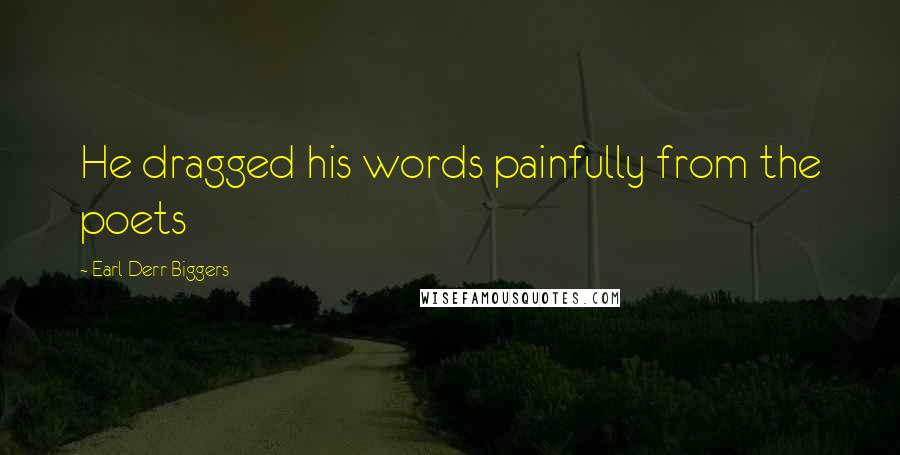 Earl Derr Biggers Quotes: He dragged his words painfully from the poets