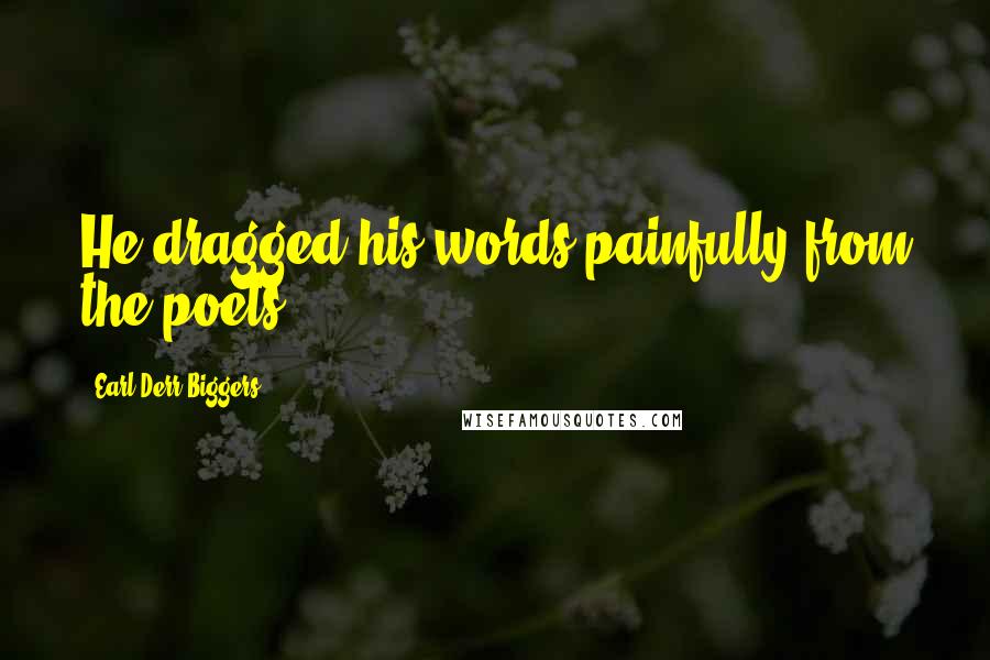 Earl Derr Biggers Quotes: He dragged his words painfully from the poets