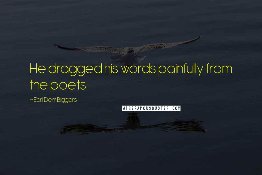 Earl Derr Biggers Quotes: He dragged his words painfully from the poets