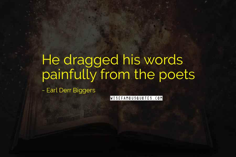 Earl Derr Biggers Quotes: He dragged his words painfully from the poets