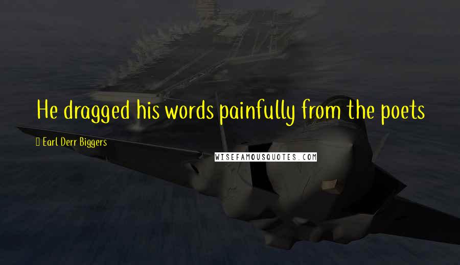 Earl Derr Biggers Quotes: He dragged his words painfully from the poets