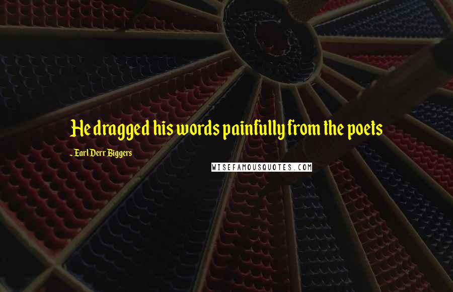 Earl Derr Biggers Quotes: He dragged his words painfully from the poets