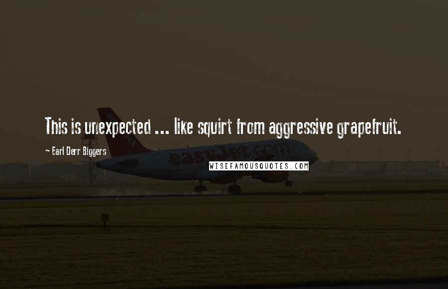 Earl Derr Biggers Quotes: This is unexpected ... like squirt from aggressive grapefruit.